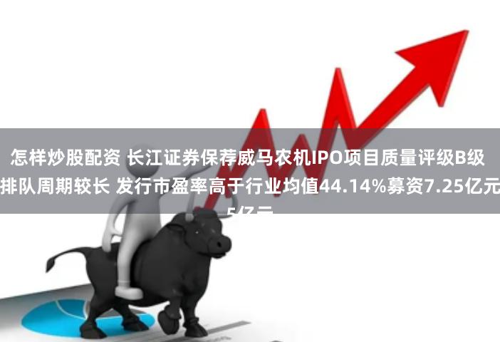 怎样炒股配资 长江证券保荐威马农机IPO项目质量评级B级 排队周期较长 发行市盈率高于行业均值44.14%募资7.25亿元