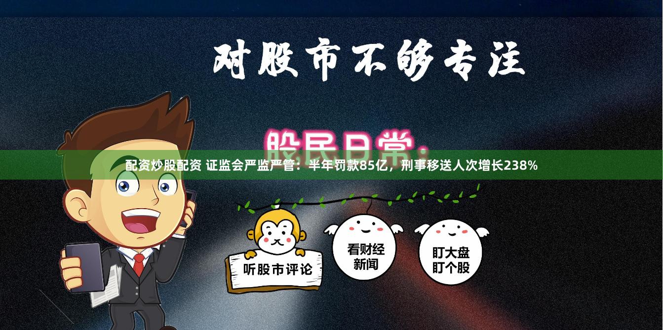 配资炒股配资 证监会严监严管:半年罚款85亿,刑事移送人次增长238%