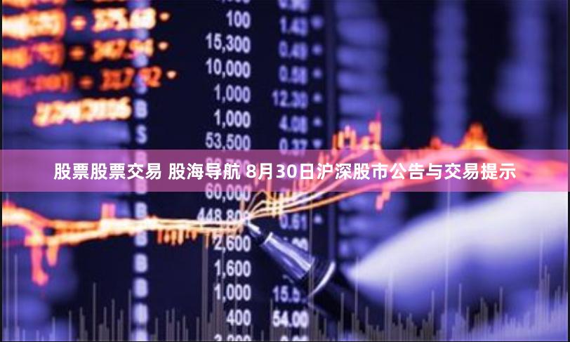 股票股票交易 股海导航 8月30日沪深股市公告与交易提示