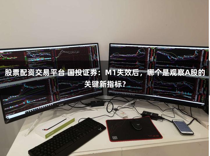 股票配资交易平台 国投证券:M1失效后,哪个是观察A股的关键新指标?