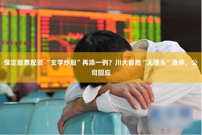 保定股票配资 “玄学炒股”再添一例?川大智胜“无厘头”涨停,公司回应