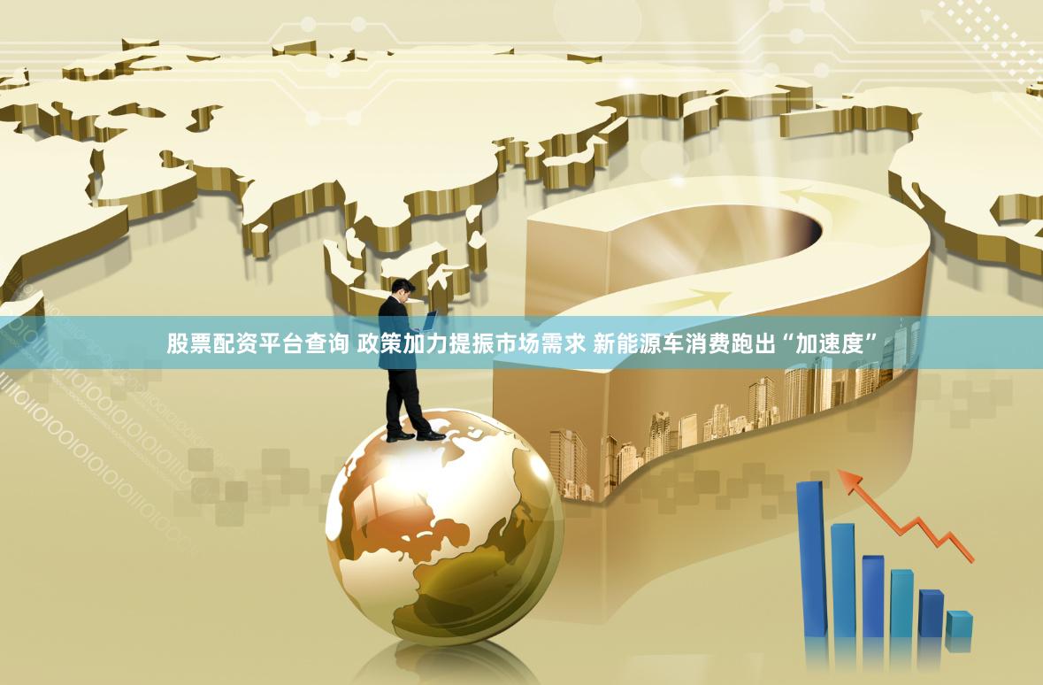 股票配资平台查询 政策加力提振市场需求 新能源车消费跑出“加速度”