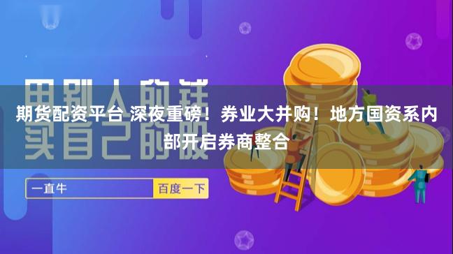 期货配资平台 深夜重磅!券业大并购!地方国资系内部开启券商整合