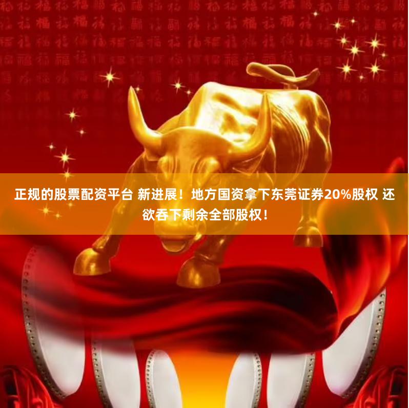 正规的股票配资平台 新进展!地方国资拿下东莞证券20%股权 还欲吞下剩余全部股权!