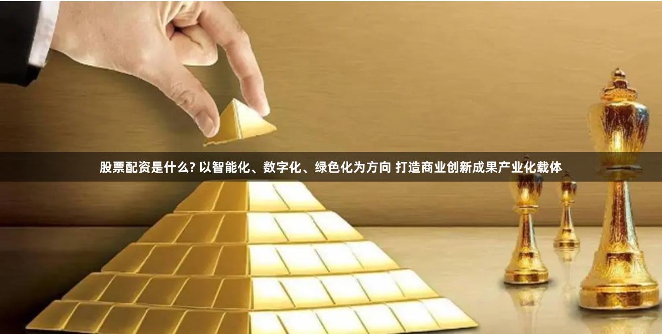 股票配资是什么? 以智能化、数字化、绿色化为方向 打造商业创新成果产业化载体