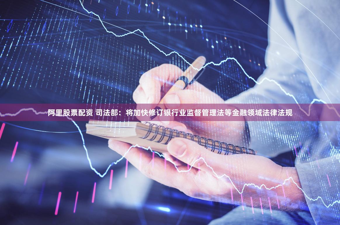 阿里股票配资 司法部:将加快修订银行业监督管理法等金融领域法律法规