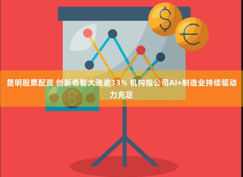 昆明股票配资 创新奇智大涨逾13% 机构指公司AI+制造业持续驱动力充足