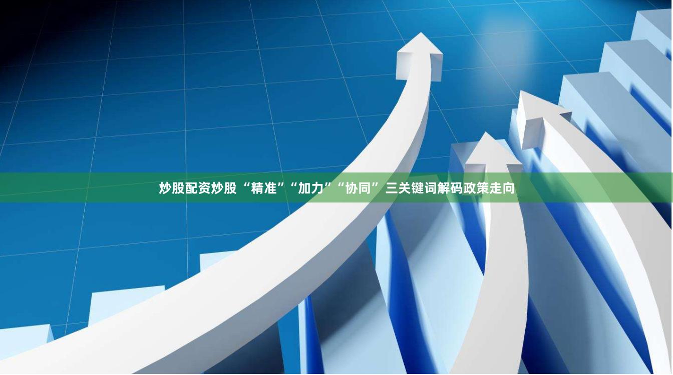 炒股配资炒股 “精准”“加力”“协同” 三关键词解码政策走向