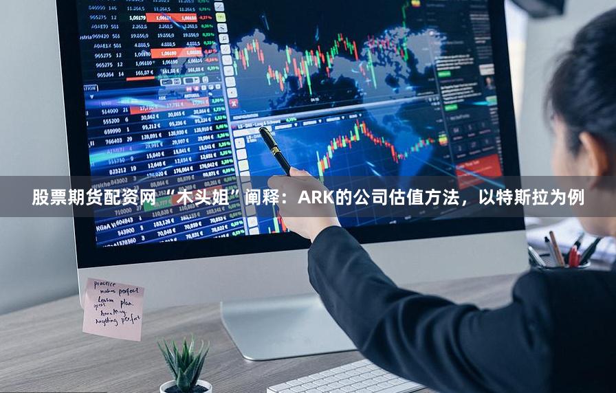 股票期货配资网 “木头姐”阐释:ARK的公司估值方法,以特斯拉为例