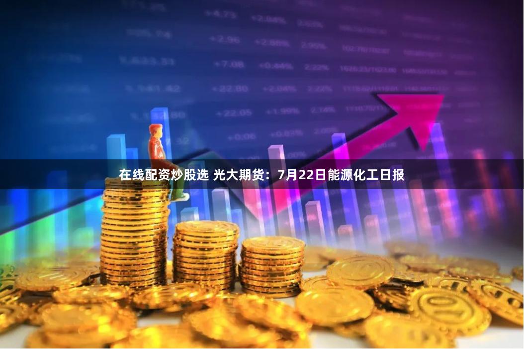 在线配资炒股选 光大期货:7月22日能源化工日报