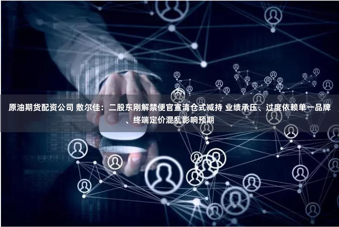 原油期货配资公司 敷尔佳:二股东刚解禁便官宣清仓式减持 业绩承压、过度依赖单一品牌、终端定价混乱影响预期