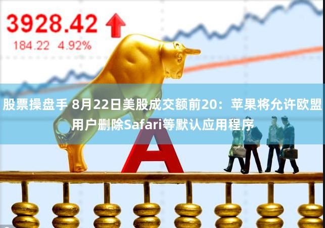 股票操盘手 8月22日美股成交额前20:苹果将允许欧盟用户删除Safari等默认应用程序