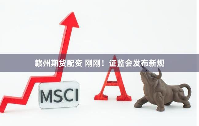 赣州期货配资 刚刚!证监会发布新规
