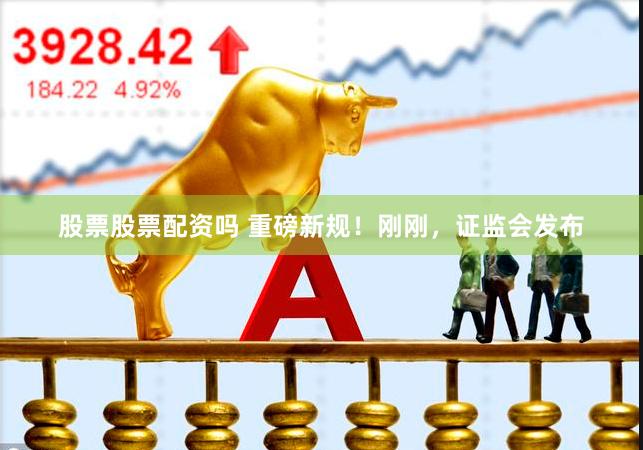 股票股票配资吗 重磅新规!刚刚,证监会发布