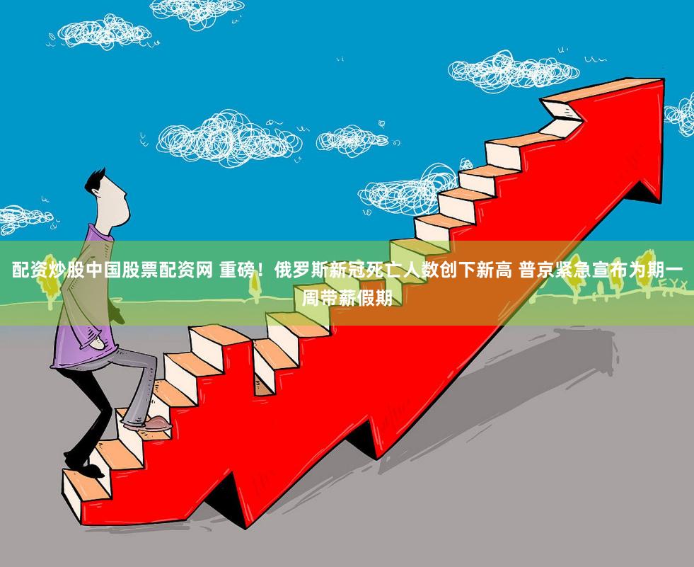 配资炒股中国股票配资网 重磅!俄罗斯新冠死亡人数创下新高 普京紧急宣布为期一周带薪假期