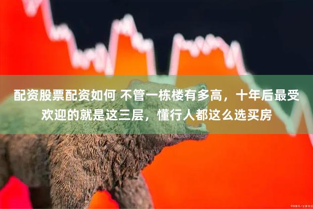 配资股票配资如何 不管一栋楼有多高,十年后最受欢迎的就是这三层,懂行人都这么选买房
