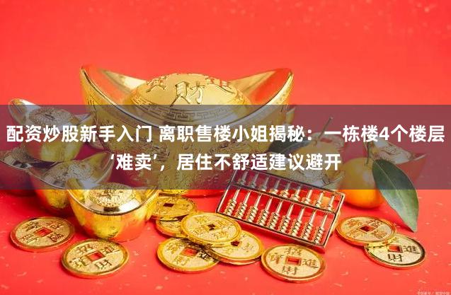 配资炒股新手入门 离职售楼小姐揭秘:一栋楼4个楼层‘难卖’,居住不舒适建议避开