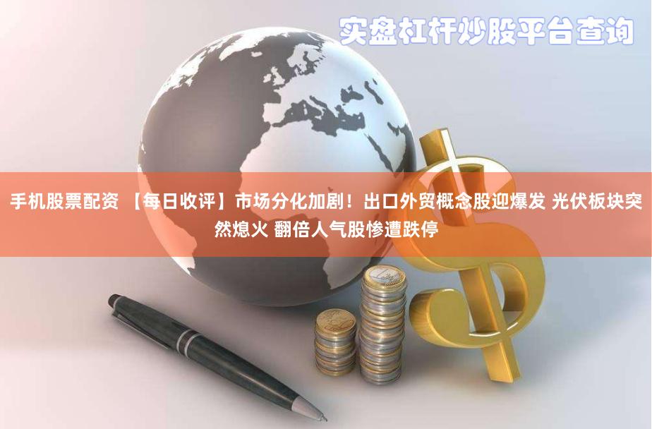 手机股票配资 【每日收评】市场分化加剧!出口外贸概念股迎爆发 光伏板块突然熄火 翻倍人气股惨遭跌停