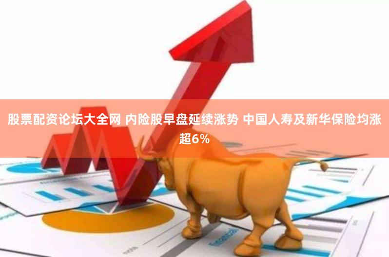 股票配资论坛大全网 内险股早盘延续涨势 中国人寿及新华保险均涨超6%