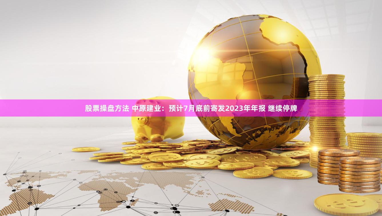 股票操盘方法 中原建业:预计7月底前寄发2023年年报 继续停牌