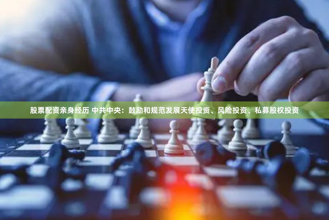 股票配资亲身经历 中共中央:鼓励和规范发展天使投资、风险投资、私募股权投资