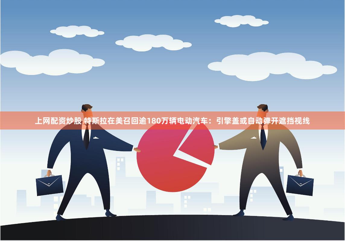 上网配资炒股 特斯拉在美召回逾180万辆电动汽车:引擎盖或自动弹开遮挡视线