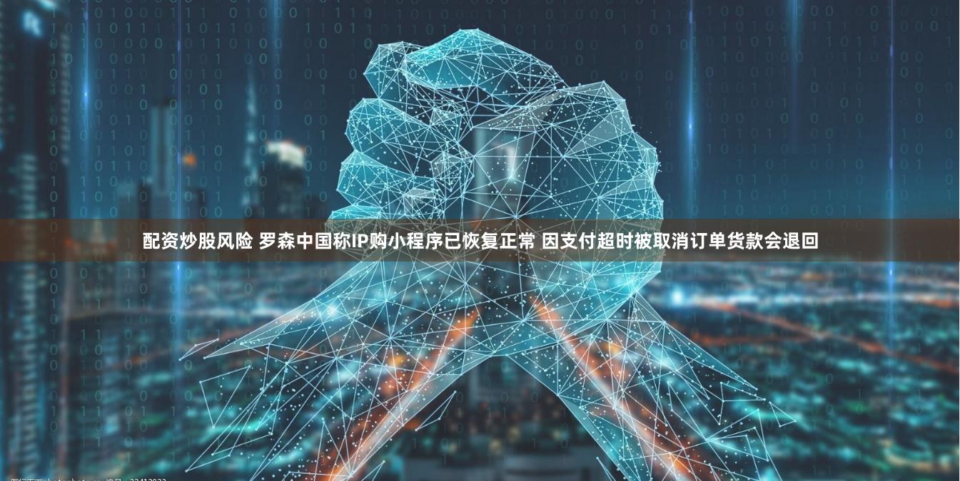 配资炒股风险 罗森中国称IP购小程序已恢复正常 因支付超时被取消订单货款会退回