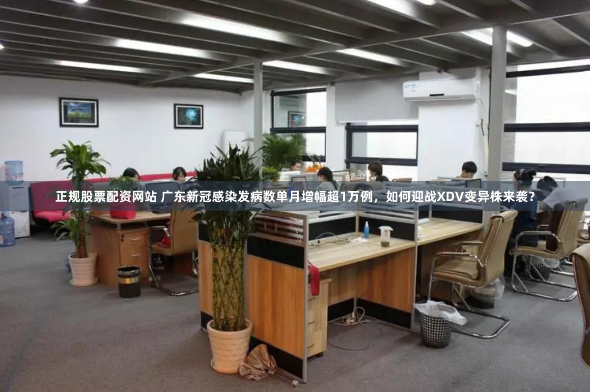 正规股票配资网站 广东新冠感染发病数单月增幅超1万例,如何迎战XDV变异株来袭?
