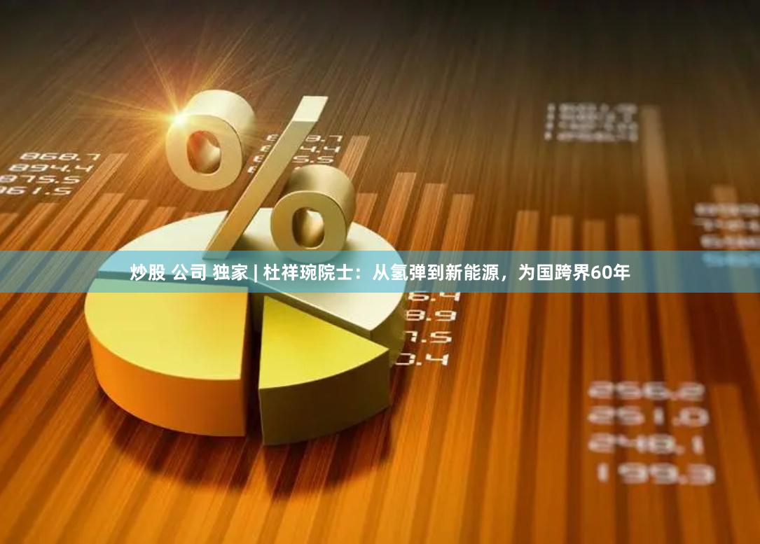 炒股 公司 独家 | 杜祥琬院士:从氢弹到新能源,为国跨界60年