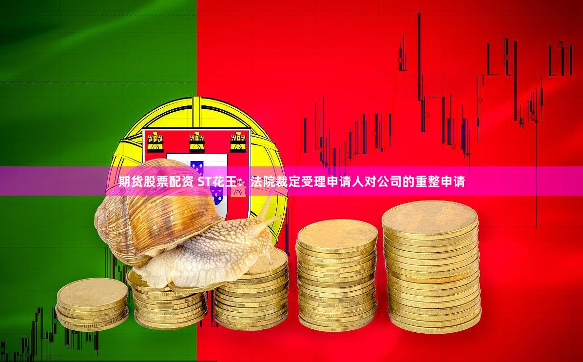期货股票配资 ST花王:法院裁定受理申请人对公司的重整申请