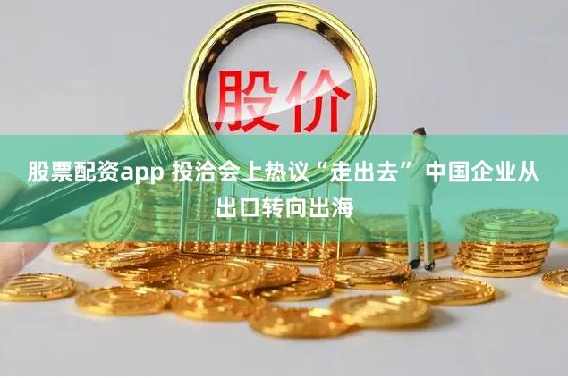 股票配资app 投洽会上热议“走出去” 中国企业从出口转向出海