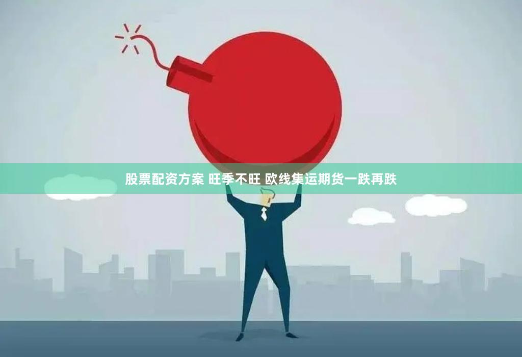 股票配资方案 旺季不旺 欧线集运期货一跌再跌