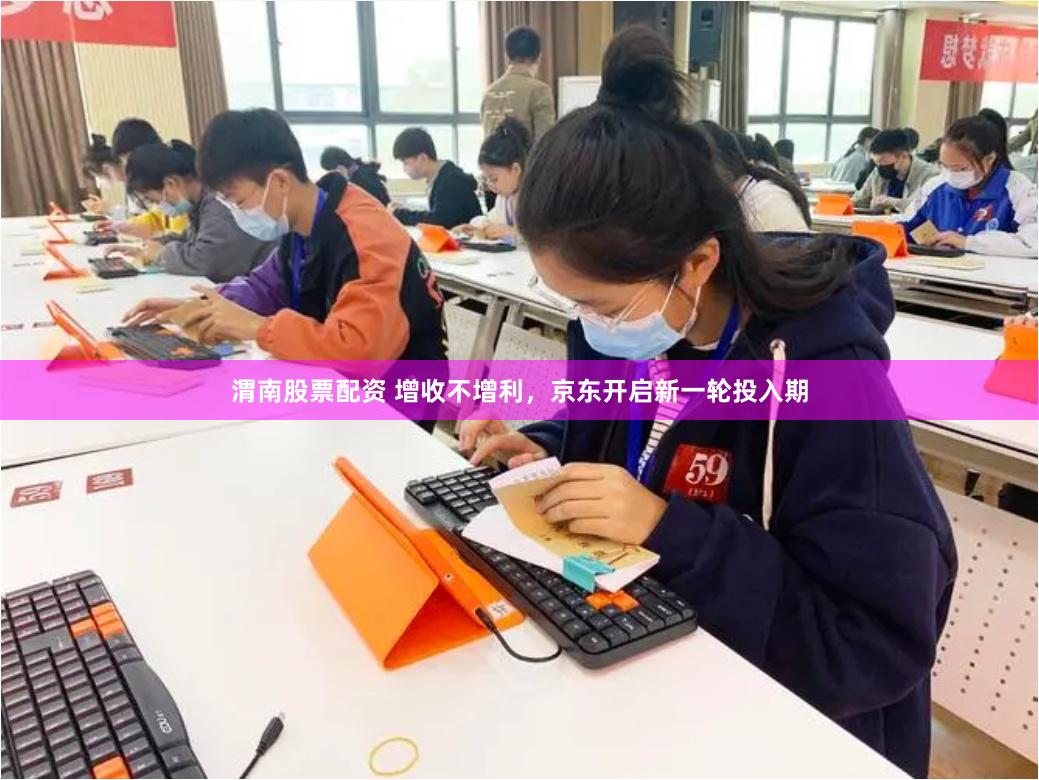 渭南股票配资 增收不增利,京东开启新一轮投入期