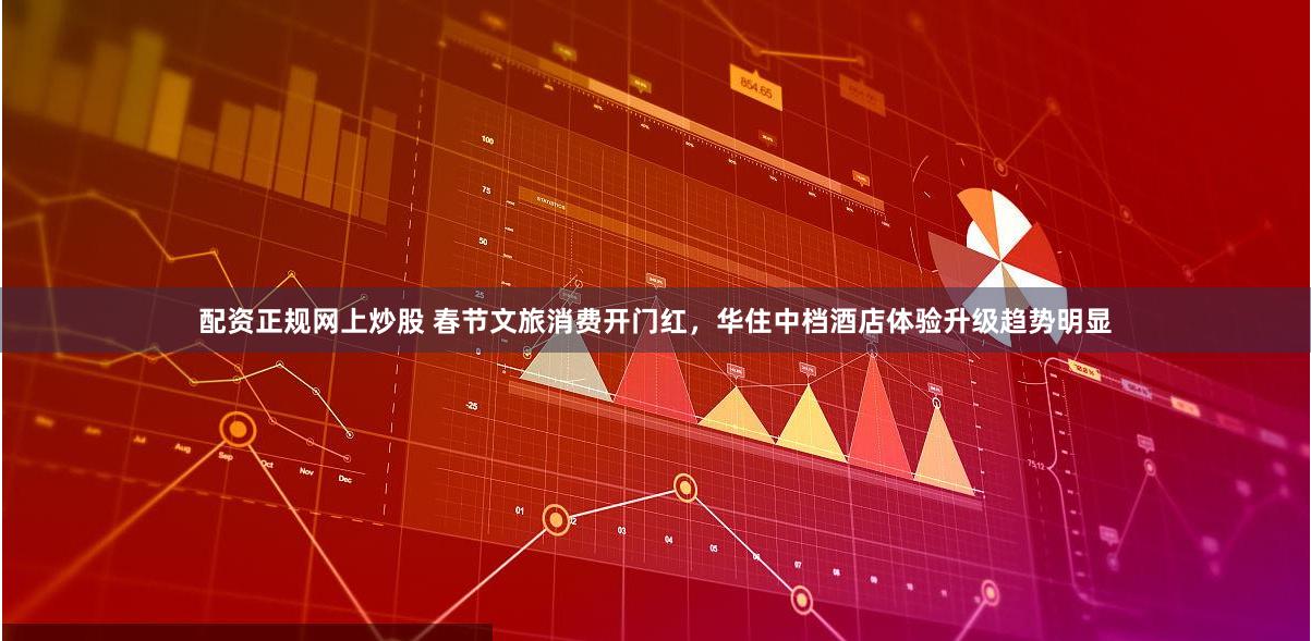 配资正规网上炒股 春节文旅消费开门红,华住中档酒店体验升级趋势明显