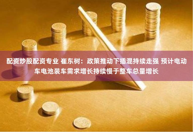 配资炒股配资专业 崔东树:政策推动下插混持续走强 预计电动车电池装车需求增长持续慢于整车总量增长
