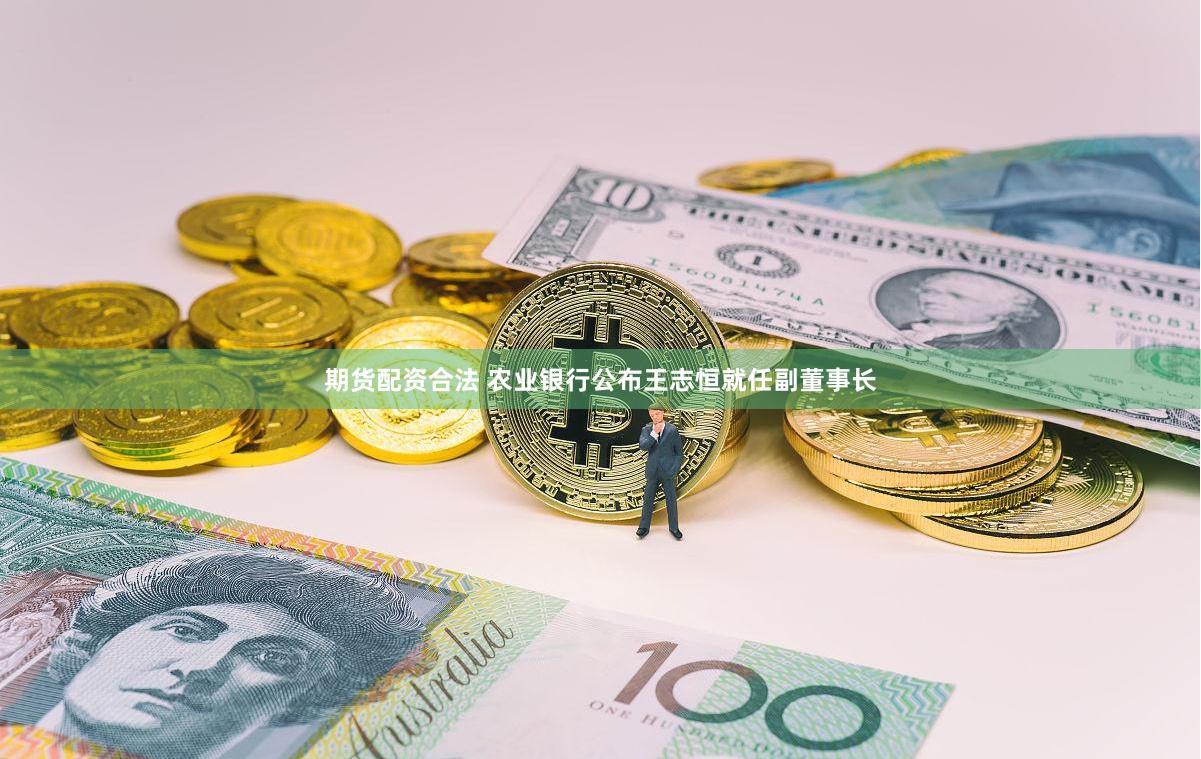 期货配资合法 农业银行公布王志恒就任副董事长
