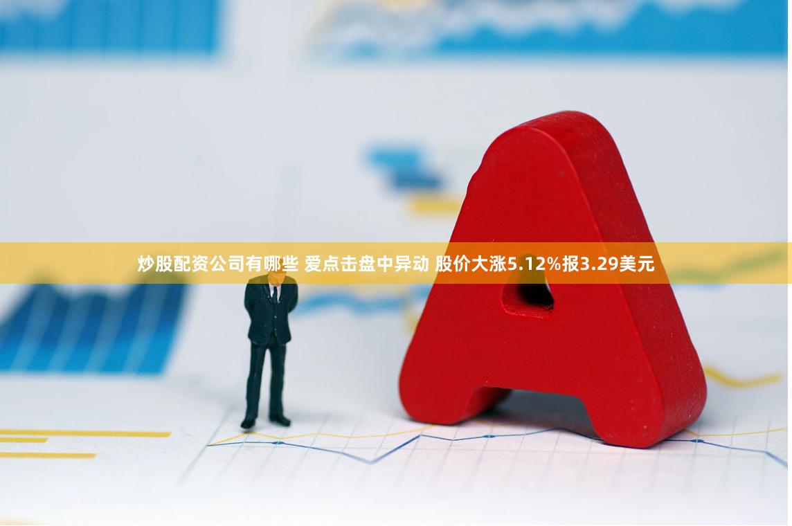 炒股配资公司有哪些 爱点击盘中异动 股价大涨5.12%报3.29美元