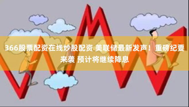 366股票配资在线炒股配资 美联储最新发声!重磅纪要来袭 预计将继续降息