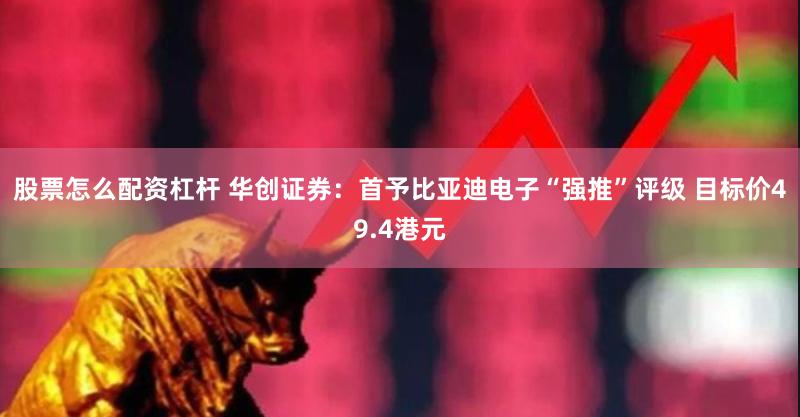 股票怎么配资杠杆 华创证券:首予比亚迪电子“强推”评级 目标价49.4港元