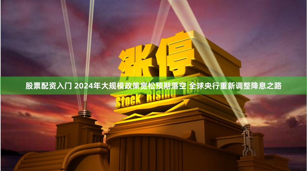 股票配资入门 2024年大规模政策宽松预期落空 全球央行重新调整降息之路