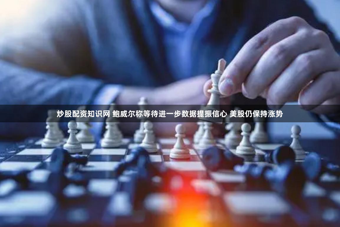 炒股配资知识网 鲍威尔称等待进一步数据提振信心 美股仍保持涨势