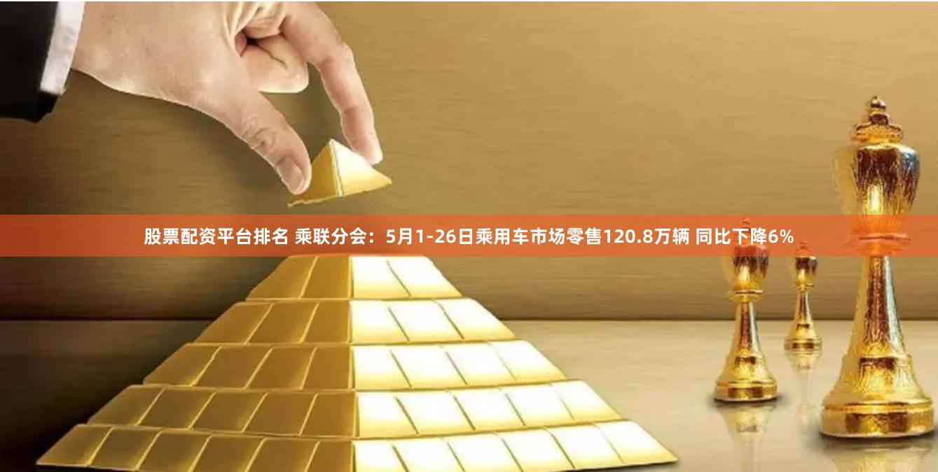 股票配资平台排名 乘联分会:5月1-26日乘用车市场零售120.8万辆 同比下降6%