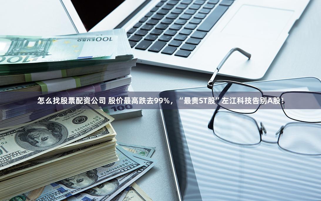 怎么找股票配资公司 股价最高跌去99%,“最贵ST股”左江科技告别A股!