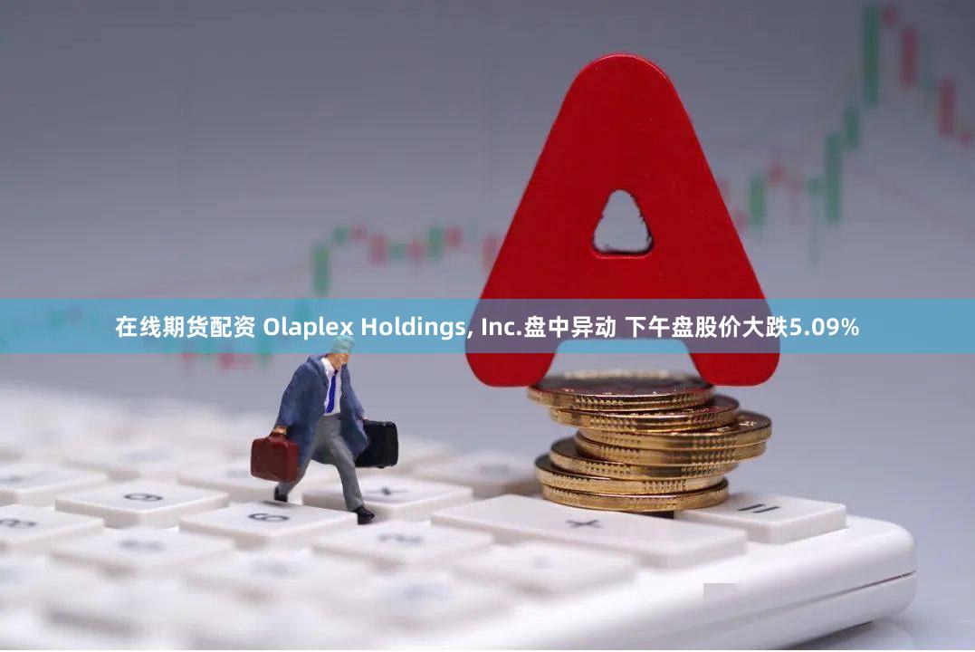 在线期货配资 Olaplex Holdings, Inc.盘中异动 下午盘股价大跌5.09%
