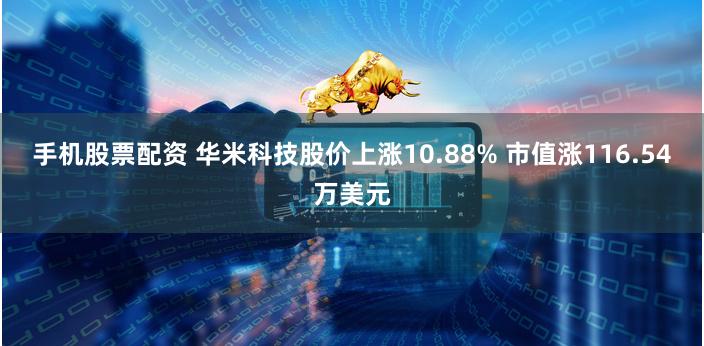 手机股票配资 华米科技股价上涨10.88% 市值涨116.54万美元
