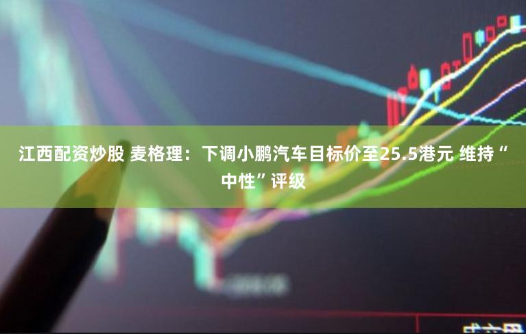江西配资炒股 麦格理:下调小鹏汽车目标价至25.5港元 维持“中性”评级