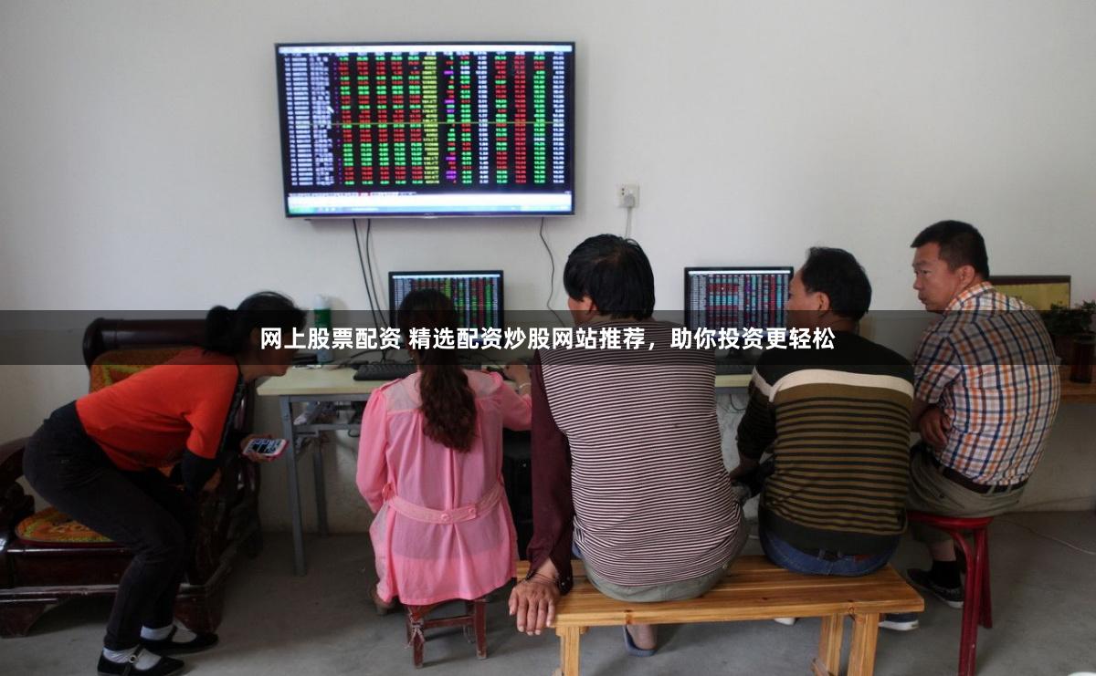 网上股票配资 精选配资炒股网站推荐,助你投资更轻松