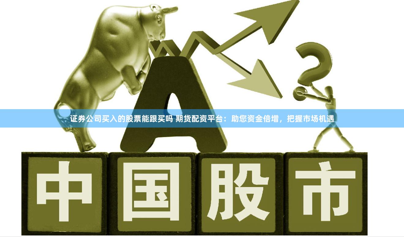证券公司买入的股票能跟买吗 期货配资平台:助您资金倍增,把握市场机遇