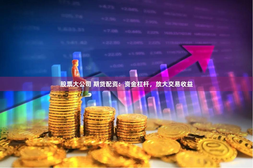 股票大公司 期货配资:资金杠杆,放大交易收益