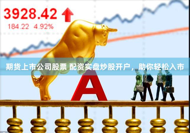 期货上市公司股票 配资实盘炒股开户,助你轻松入市